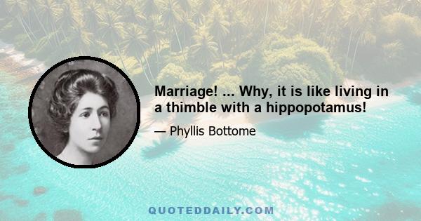 Marriage! ... Why, it is like living in a thimble with a hippopotamus!