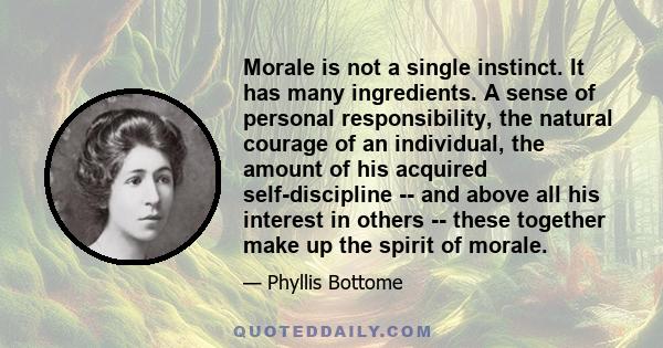 Morale is not a single instinct. It has many ingredients. A sense of personal responsibility, the natural courage of an individual, the amount of his acquired self-discipline -- and above all his interest in others --