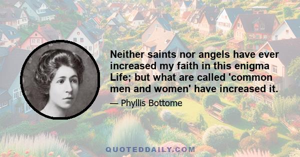 Neither saints nor angels have ever increased my faith in this enigma Life; but what are called 'common men and women' have increased it.