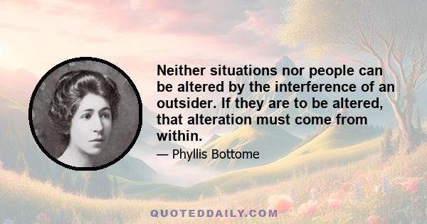 Neither situations nor people can be altered by the interference of an outsider. If they are to be altered, that alteration must come from within.