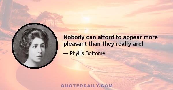 Nobody can afford to appear more pleasant than they really are!