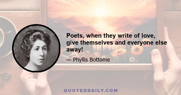 Poets, when they write of love, give themselves and everyone else away!