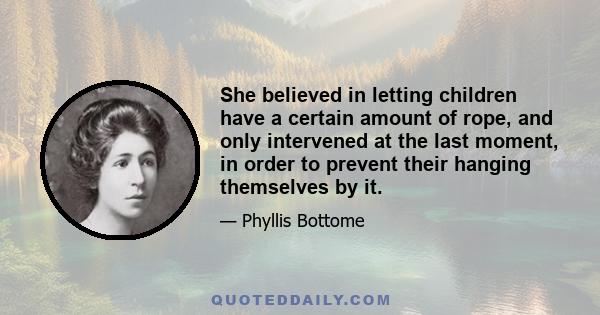 She believed in letting children have a certain amount of rope, and only intervened at the last moment, in order to prevent their hanging themselves by it.