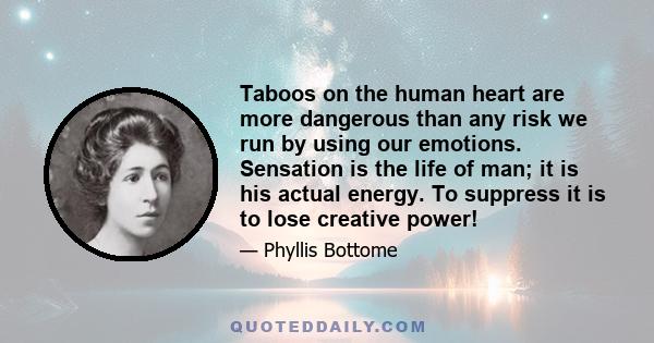 Taboos on the human heart are more dangerous than any risk we run by using our emotions. Sensation is the life of man; it is his actual energy. To suppress it is to lose creative power!