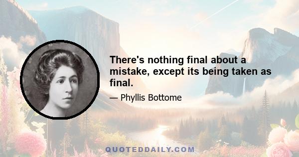 There's nothing final about a mistake, except its being taken as final.