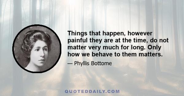 Things that happen, however painful they are at the time, do not matter very much for long. Only how we behave to them matters.