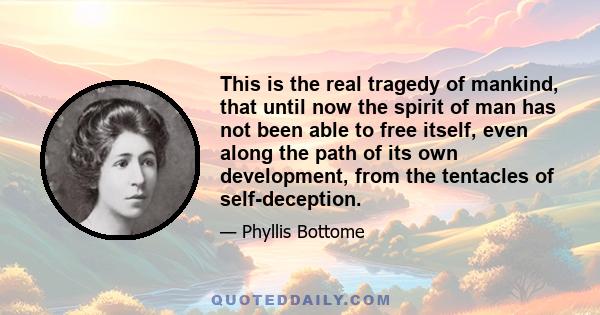 This is the real tragedy of mankind, that until now the spirit of man has not been able to free itself, even along the path of its own development, from the tentacles of self-deception.