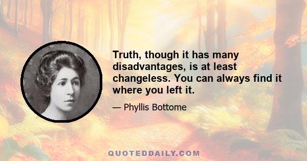 Truth, though it has many disadvantages, is at least changeless. You can always find it where you left it.