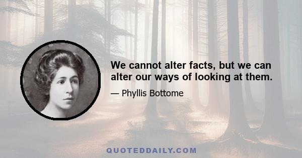 We cannot alter facts, but we can alter our ways of looking at them.