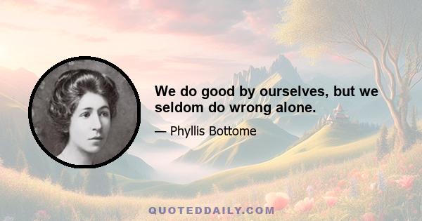 We do good by ourselves, but we seldom do wrong alone.