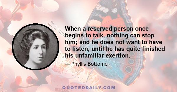 When a reserved person once begins to talk, nothing can stop him; and he does not want to have to listen, until he has quite finished his unfamiliar exertion.