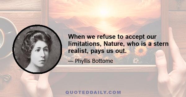 When we refuse to accept our limitations, Nature, who is a stern realist, pays us out.