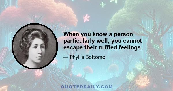 When you know a person particularly well, you cannot escape their ruffled feelings.