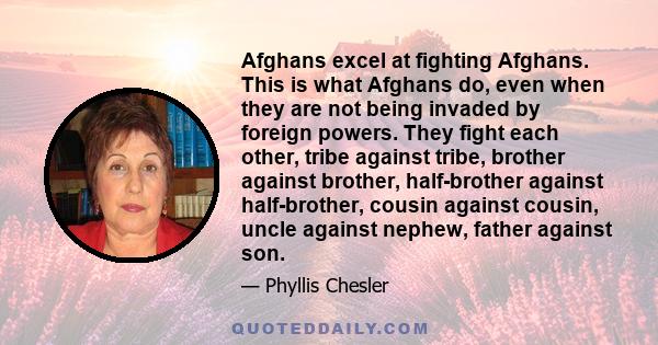 Afghans excel at fighting Afghans. This is what Afghans do, even when they are not being invaded by foreign powers. They fight each other, tribe against tribe, brother against brother, half-brother against half-brother, 