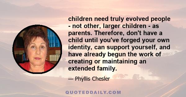 children need truly evolved people - not other, larger children - as parents. Therefore, don't have a child until you've forged your own identity, can support yourself, and have already begun the work of creating or