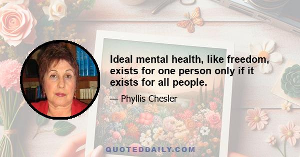 Ideal mental health, like freedom, exists for one person only if it exists for all people.