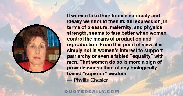 If women take their bodies seriously and ideally we should then its full expression, in terms of pleasure, maternity, and physical strength, seems to fare better when women control the means of production and