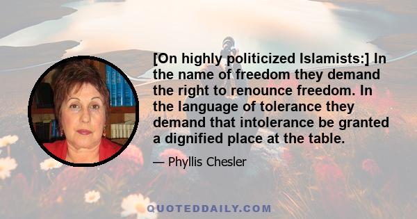 [On highly politicized Islamists:] In the name of freedom they demand the right to renounce freedom. In the language of tolerance they demand that intolerance be granted a dignified place at the table.