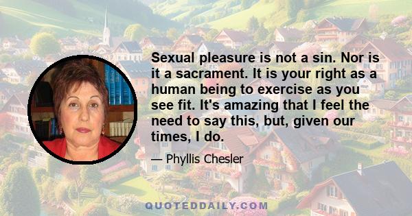 Sexual pleasure is not a sin. Nor is it a sacrament. It is your right as a human being to exercise as you see fit. It's amazing that I feel the need to say this, but, given our times, I do.