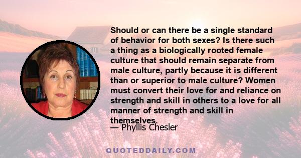 Should or can there be a single standard of behavior for both sexes? Is there such a thing as a biologically rooted female culture that should remain separate from male culture, partly because it is different than or