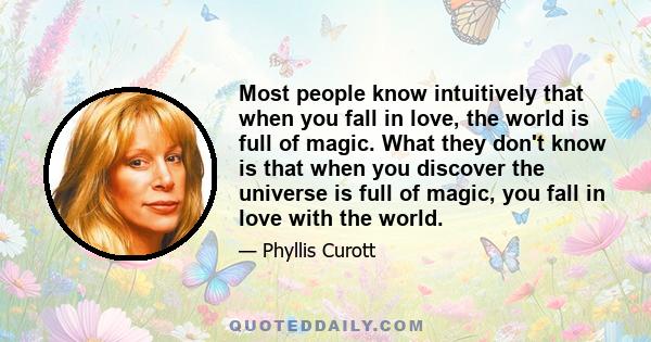 Most people know intuitively that when you fall in love, the world is full of magic. What they don't know is that when you discover the universe is full of magic, you fall in love with the world.