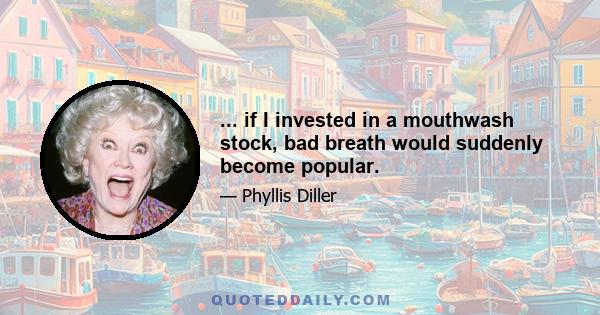 ... if I invested in a mouthwash stock, bad breath would suddenly become popular.