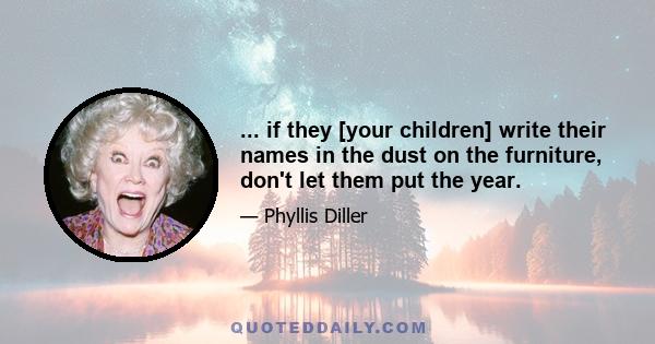 ... if they [your children] write their names in the dust on the furniture, don't let them put the year.