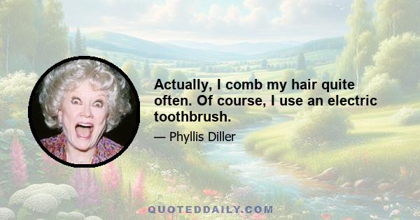 Actually, I comb my hair quite often. Of course, I use an electric toothbrush.