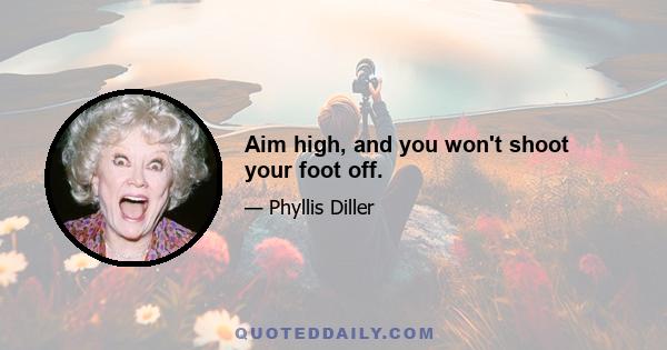 Aim high, and you won't shoot your foot off.