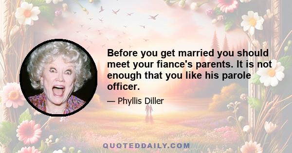 Before you get married you should meet your fiance's parents. It is not enough that you like his parole officer.