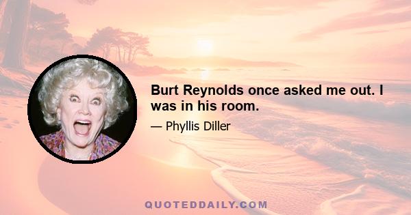 Burt Reynolds once asked me out. I was in his room.