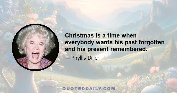 Christmas is a time when everybody wants his past forgotten and his present remembered.