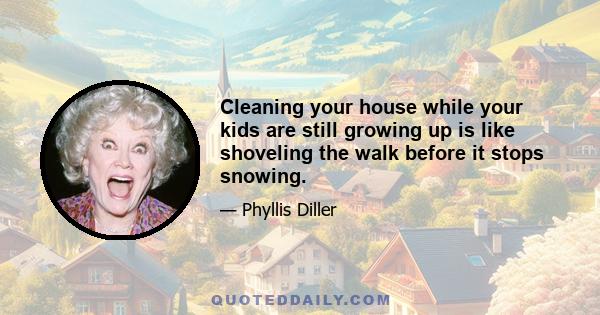 Cleaning your house while your kids are still growing up is like shoveling the walk before it stops snowing.