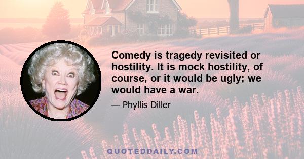 Comedy is tragedy revisited or hostility. It is mock hostility, of course, or it would be ugly; we would have a war.