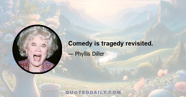 Comedy is tragedy revisited.