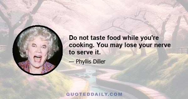 Do not taste food while you're cooking. You may lose your nerve to serve it.