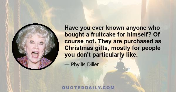 Have you ever known anyone who bought a fruitcake for himself? Of course not. They are purchased as Christmas gifts, mostly for people you don't particularly like.