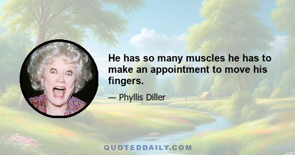 He has so many muscles he has to make an appointment to move his fingers.