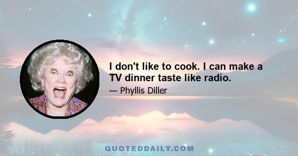 I don't like to cook. I can make a TV dinner taste like radio.