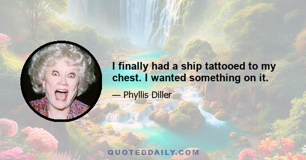 I finally had a ship tattooed to my chest. I wanted something on it.