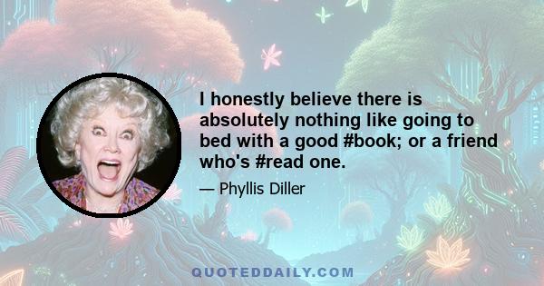 I honestly believe there is absolutely nothing like going to bed with a good #book; or a friend who's #read one.