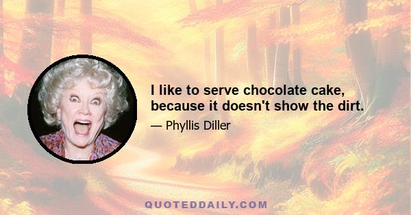 I like to serve chocolate cake, because it doesn't show the dirt.