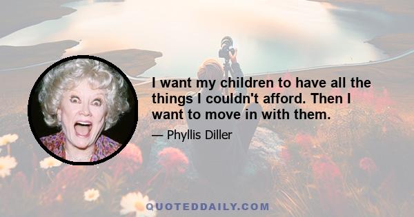 I want my children to have all the things I couldn't afford. Then I want to move in with them.