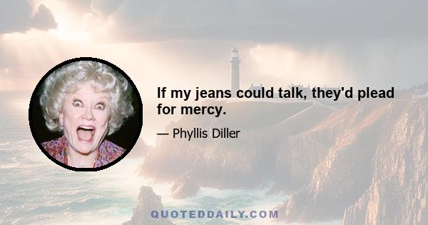 If my jeans could talk, they'd plead for mercy.