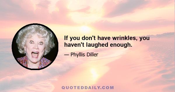 If you don't have wrinkles, you haven't laughed enough.