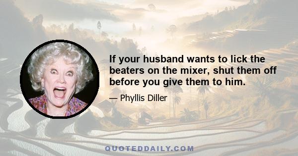 If your husband wants to lick the beaters on the mixer, shut them off before you give them to him.