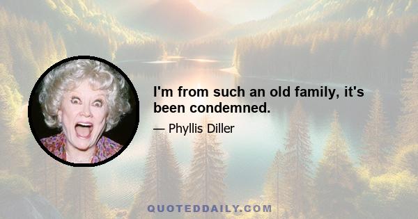 I'm from such an old family, it's been condemned.