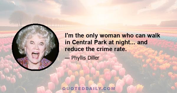 I'm the only woman who can walk in Central Park at night... and reduce the crime rate.