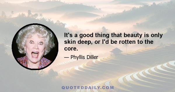 It's a good thing that beauty is only skin deep, or I'd be rotten to the core.