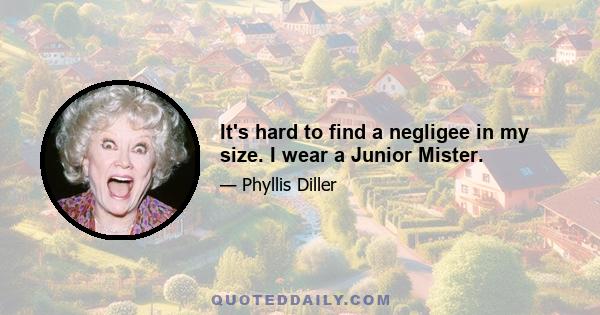 It's hard to find a negligee in my size. I wear a Junior Mister.